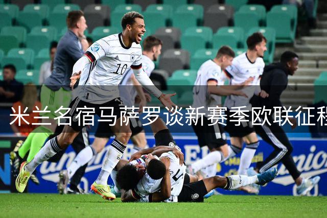 米兰名宿马萨罗谈新赛季欧联征程